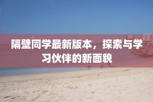 隔壁同学最新版本，探索与学习伙伴的新面貌
