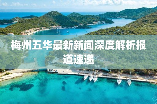 梅州五华最新新闻深度解析报道速递