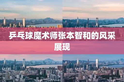 乒乓球魔术师张本智和的风采展现