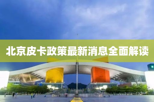 北京皮卡政策最新消息全面解读