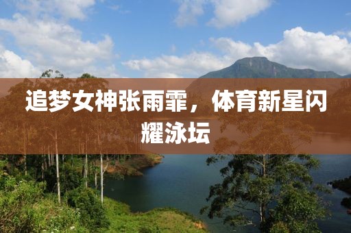 追梦女神张雨霏，体育新星闪耀泳坛
