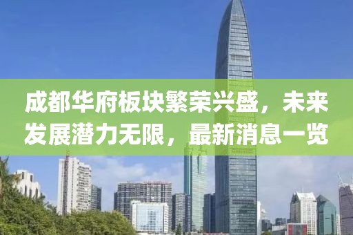成都华府板块繁荣兴盛，未来发展潜力无限，最新消息一览