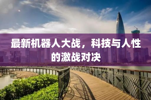 最新机器人大战，科技与人性的激战对决