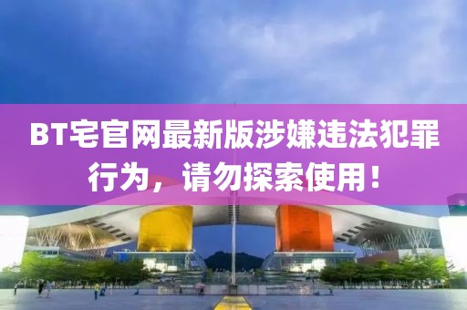 BT宅官网最新版涉嫌违法犯罪行为，请勿探索使用！