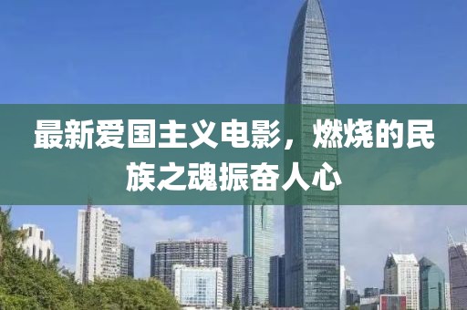 最新爱国主义电影，燃烧的民族之魂振奋人心