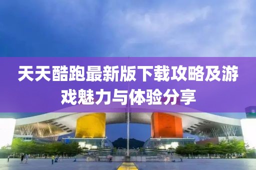 天天酷跑最新版下载攻略及游戏魅力与体验分享