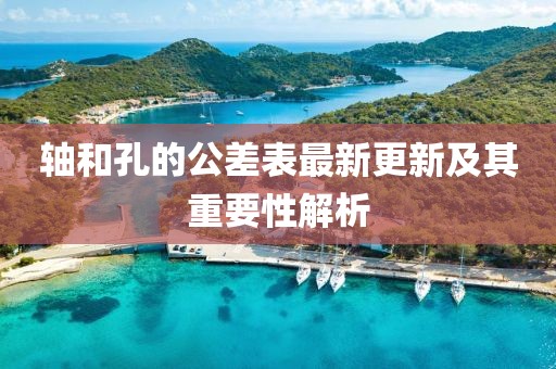 轴和孔的公差表最新更新及其重要性解析