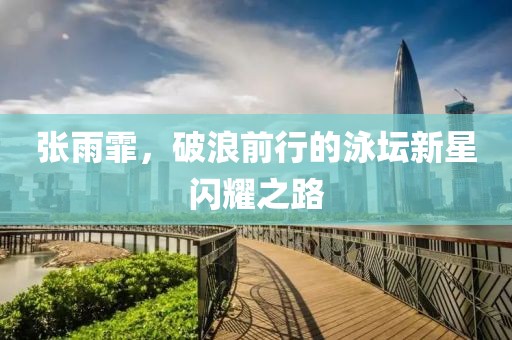 张雨霏，破浪前行的泳坛新星闪耀之路