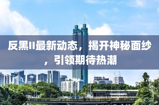 反黑II最新动态，揭开神秘面纱，引领期待热潮