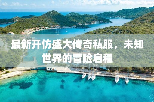 最新开仿盛大传奇私服，未知世界的冒险启程