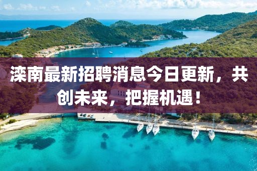 滦南最新招聘消息今日更新，共创未来，把握机遇！