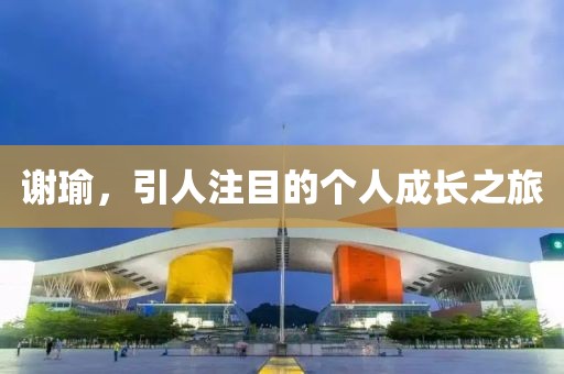 谢瑜，引人注目的个人成长之旅