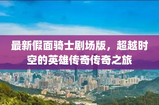 最新假面骑士剧场版，超越时空的英雄传奇传奇之旅