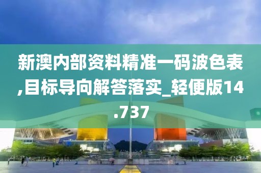 新澳内部资料精准一码波色表,目标导向解答落实_轻便版14.737