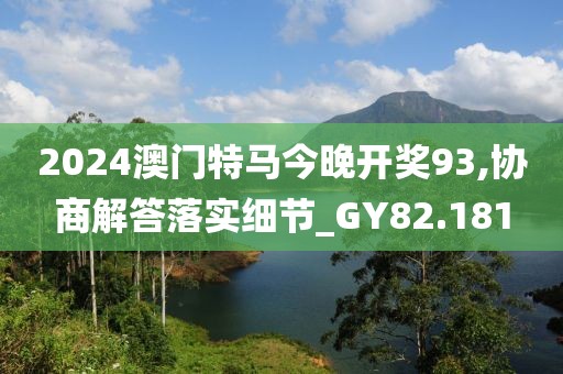 2024澳门特马今晚开奖93,协商解答落实细节_GY82.181