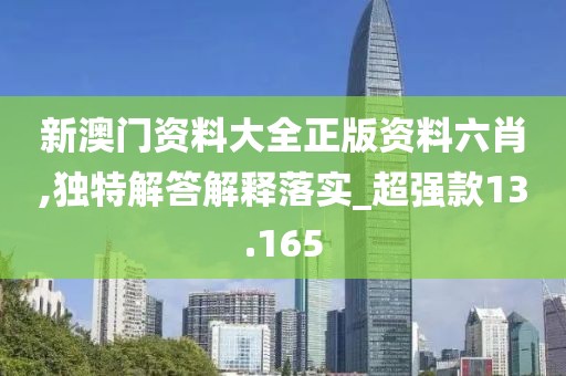 新澳门资料大全正版资料六肖,独特解答解释落实_超强款13.165