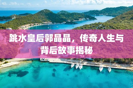 跳水皇后郭晶晶，传奇人生与背后故事揭秘