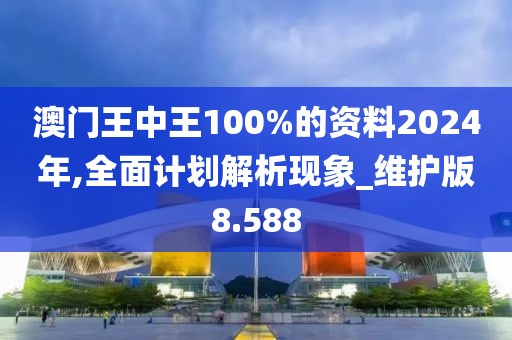 澳门王中王100%的资料2024年,全面计划解析现象_维护版8.588