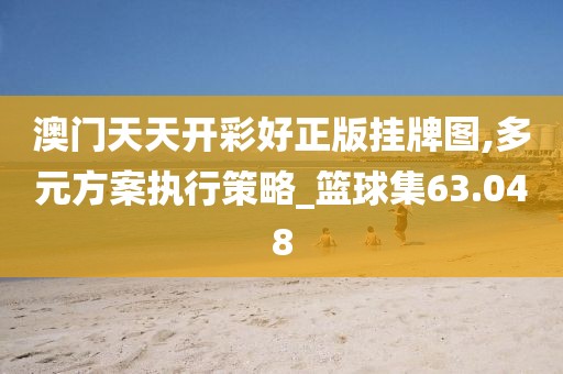 澳门天天开彩好正版挂牌图,多元方案执行策略_篮球集63.048