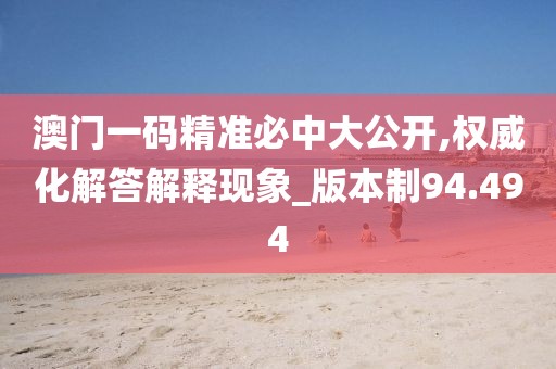 澳门一码精准必中大公开,权威化解答解释现象_版本制94.494