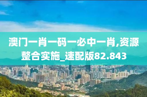澳门一肖一码一必中一肖,资源整合实施_速配版82.843