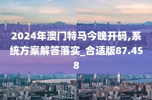 2024年澳门特马今晚开码,系统方案解答落实_合适版87.458