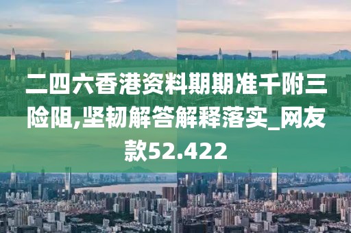 二四六香港资料期期准千附三险阻,坚韧解答解释落实_网友款52.422