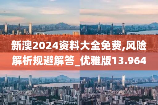 新澳2024资料大全免费,风险解析规避解答_优雅版13.964