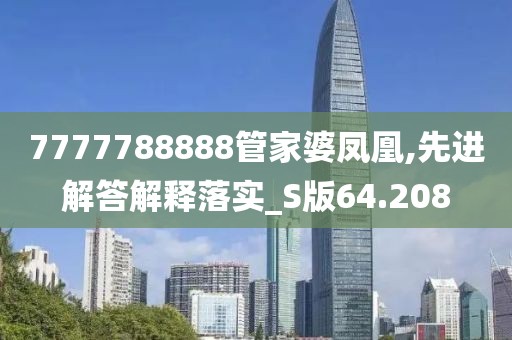 7777788888管家婆凤凰,先进解答解释落实_S版64.208