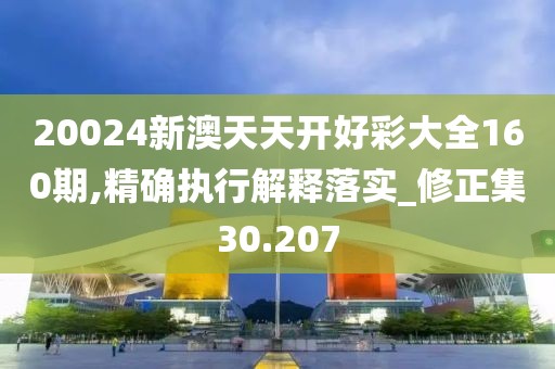 20024新澳天天开好彩大全160期,精确执行解释落实_修正集30.207