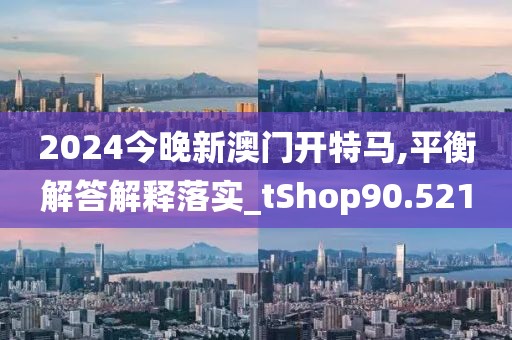 2024今晚新澳门开特马,平衡解答解释落实_tShop90.521