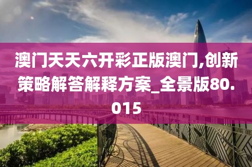 澳门天天六开彩正版澳门,创新策略解答解释方案_全景版80.015