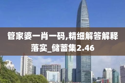 管家婆一肖一码,精细解答解释落实_储蓄集2.46