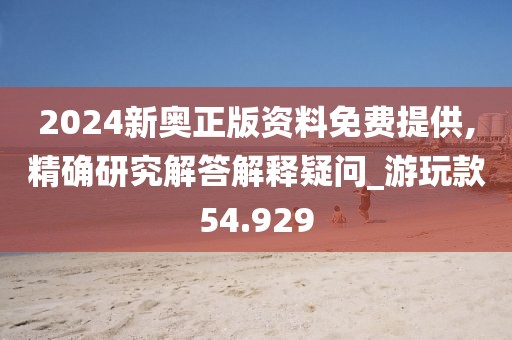 2024新奥正版资料免费提供,精确研究解答解释疑问_游玩款54.929