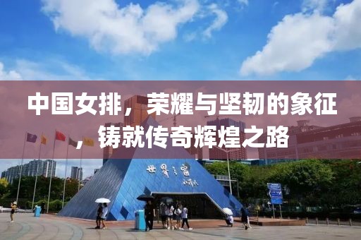 中国女排，荣耀与坚韧的象征，铸就传奇辉煌之路