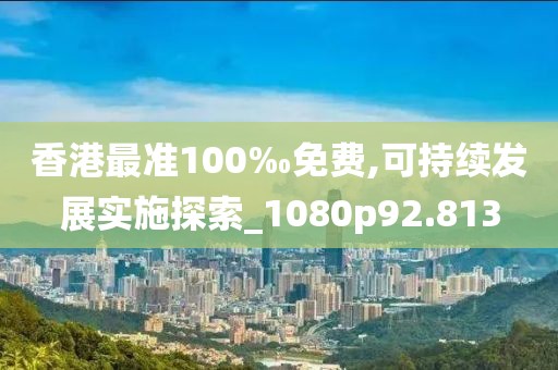 香港最准100‰免费,可持续发展实施探索_1080p92.813