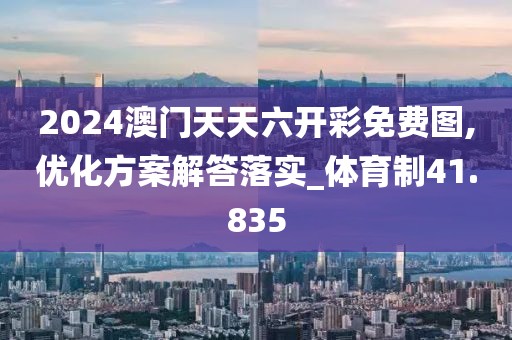 2024澳门天天六开彩免费图,优化方案解答落实_体育制41.835