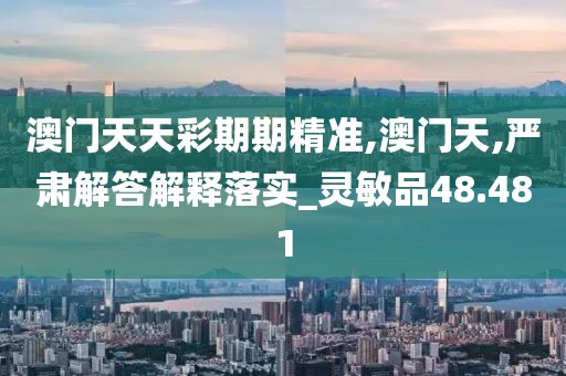 澳门天天彩期期精准,澳门天,严肃解答解释落实_灵敏品48.481