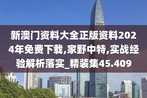 新澳门资料大全正版资料2024年免费下载,家野中特,实战经验解析落实_精装集45.409