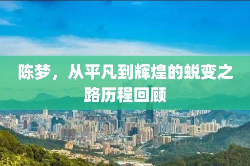 陈梦，从平凡到辉煌的蜕变之路历程回顾