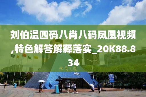 刘伯温四码八肖八码凤凰视频,特色解答解释落实_20K88.834