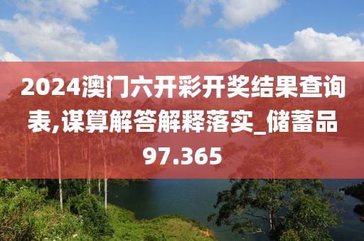 2024澳门六开彩开奖结果查询表,谋算解答解释落实_储蓄品97.365