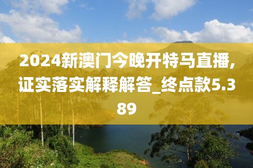 2024新澳门今晚开特马直播,证实落实解释解答_终点款5.389