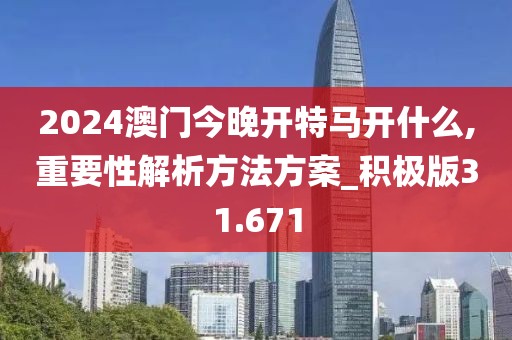 2024澳门今晚开特马开什么,重要性解析方法方案_积极版31.671