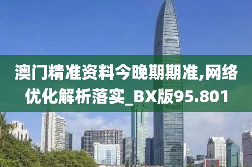 澳门精准资料今晚期期准,网络优化解析落实_BX版95.801