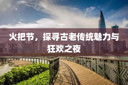 火把节，探寻古老传统魅力与狂欢之夜