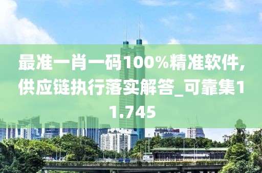 最准一肖一码100%精准软件,供应链执行落实解答_可靠集11.745