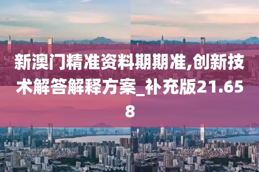 新澳门精准资料期期准,创新技术解答解释方案_补充版21.658