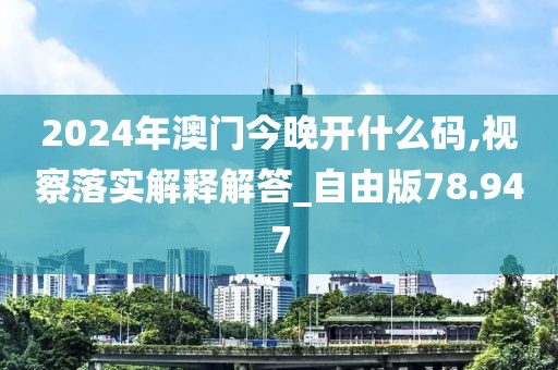 2024年澳门今晚开什么码,视察落实解释解答_自由版78.947