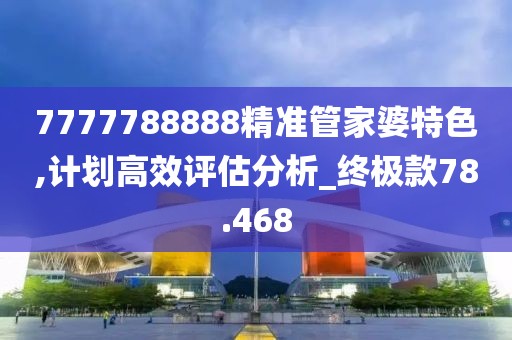 7777788888精准管家婆特色,计划高效评估分析_终极款78.468